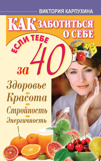 Виктория Карпухина, Как заботиться о себе, если тебе за 40. Здоровье, красота, стройность, энергичность