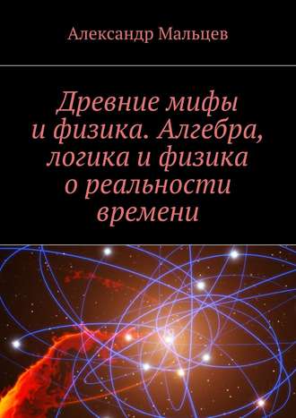 Александр Мальцев, Древние мифы и физика. Алгебра, логика и физика о реальности времени