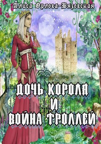 Алиса Орлова-Вязовская, Дочь короля и война троллей