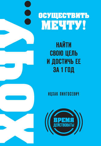 Ицхак Пинтосевич, ХОЧУ… осуществить мечту! Найти свою цель и достичь ее за 1 год