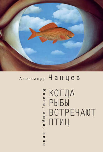 Александр Чанцев, Когда рыбы встречают птиц. Люди, книги, кино