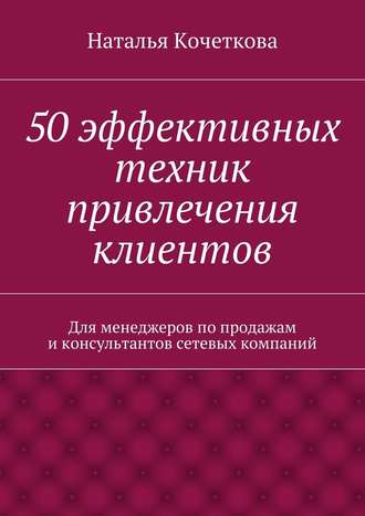 Наталья Кочеткова, 50 эффективных техник привлечения клиентов
