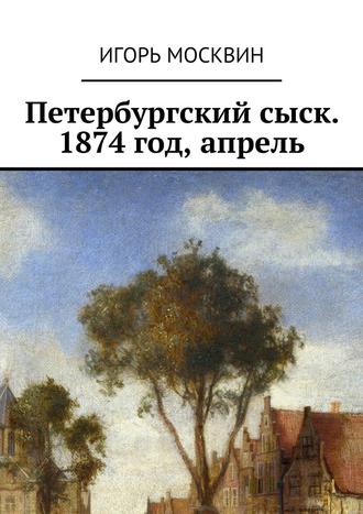 Игорь Москвин, Петербургский сыск. 1874 год, апрель