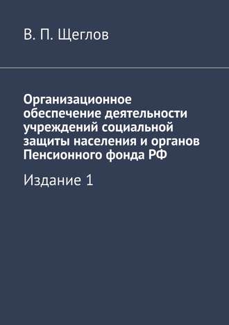 В. Щеглов, Организационное обеспечение деятельности учреждений социальной защиты населения и органов Пенсионного фонда РФ. Издание 1