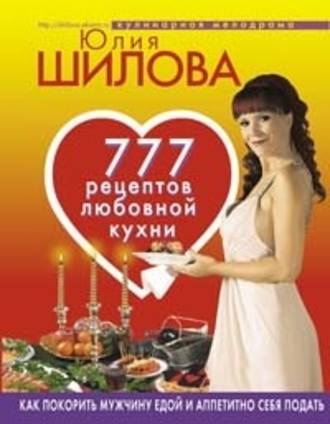 Юлия Шилова, 777 рецептов от Юлии Шиловой: любовь, страсть и наслаждение