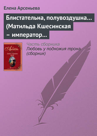 Елена Арсеньева, Блистательна, полувоздушна… (Матильда Кшесинская – император Николай II)