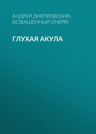 Андрей Днепровский-Безбашенный, Глухая акула
