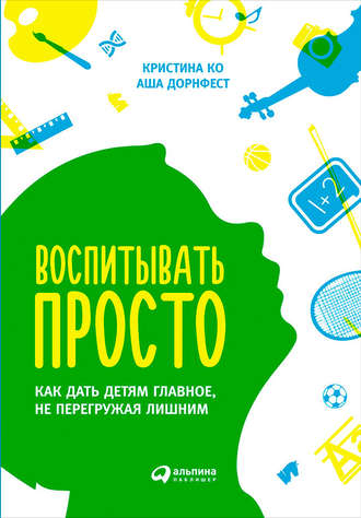 Аша Дорнфест, Кристина Ко, Воспитывать просто. Как дать детям главное, не перегружая лишним