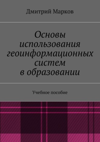 Основы использования геоинформационных систем в образовании Дмитрий Марков, Основы использования геоинформационных систем в образовании