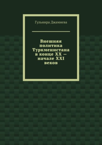 Гульнира Джамиева, Внешняя политика Туркменистана в конце XX – начале XXI веков