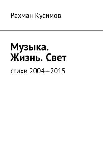 Рахман Кусимов, Музыка. Жизнь. Свет. Стихи 2004—2015