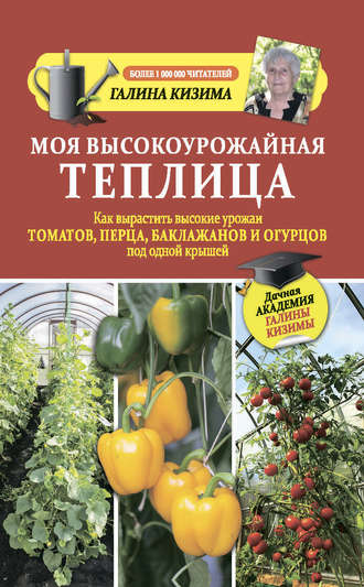 Галина Кизима, Моя высокоурожайная теплица. Как вырастить высокие урожаи томатов, перца, баклажанов и огурцов под одной крышей