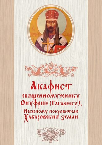 Дамаскин Лесников, Акафист священномученику Онуфрию (Гагалюку), Небесному покровителю Хабаровския земли