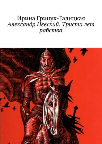 Ирина Грицук-Галицкая Александр Невский. Триста лет рабства