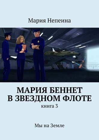 Мария Непеина, Мария Беннет в звездном флоте. Книга 3. Мы на Земле