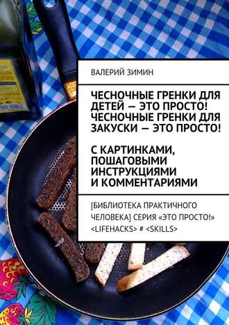 Валерий Зимин, Чесночные гренки для детей – это просто! Чесночные гренки для закуски – это просто! С картинками, пошаговыми инструкциями и комментариями