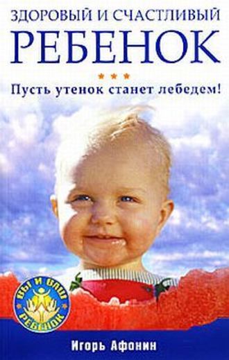 Игорь Афонин, Здоровый и счастливый ребенок. Пусть утенок станет лебедем!