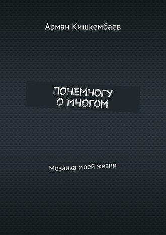 Арман Кишкембаев, Понемногу о многом. Мозаика моей жизни