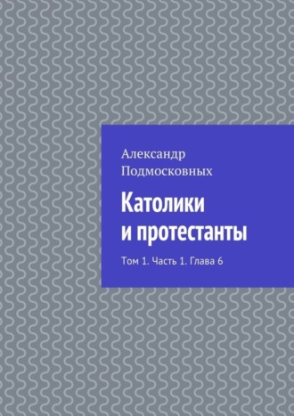 Александр Подмосковных, Католики и протестанты. Том 1. Часть 1. Глава 6