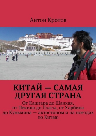 Антон Кротов, Китай – самая другая страна. От Кашгара до Шанхая, от Пекина до Лхасы, от Харбина до Куньмина – автостопом и на поездах по Китаю