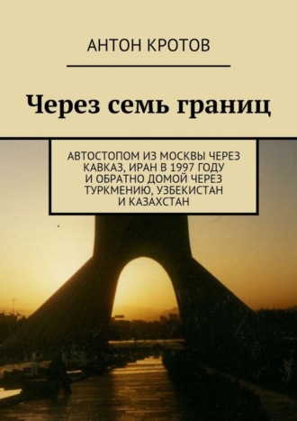 Антон Кротов, Через семь границ. Автостопом из Москвы через Кавказ, Иран в 1997 году и обратно домой через Туркмению, Узбекистан и Казахстан