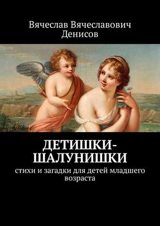 Вячеслав Денисов, Детишки-шалунишки. стихи и загадки для детей младшего возраста