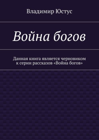 Владимир Юстус, Война богов. Данная книга является черновиком к серии рассказов «Война богов»