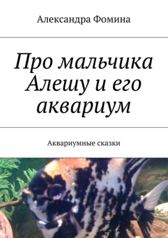 Александра Фомина, Про мальчика Алешу и его аквариум. Аквариумные сказки