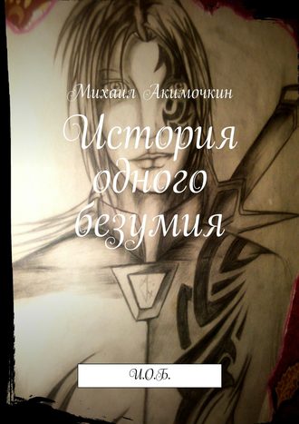 Михаил Акимочкин, История одного безумия. И.О.Б.