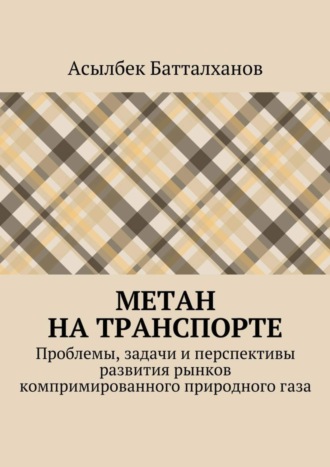 Асылбек Батталханов Метан на транспорте. Проблемы, задачи и перспективы развития рынков компримированного природного газа