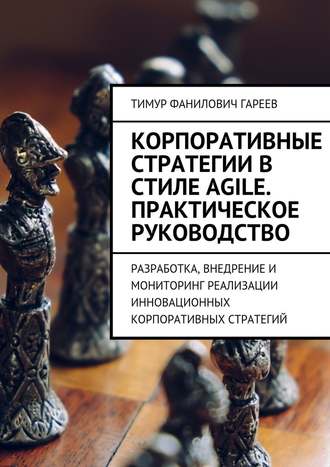 Тимур Гареев, Корпоративные стратегии в стиле Agile. Практическое руководство. Разработка, внедрение и мониторинг реализации инновационных корпоративных стратегий