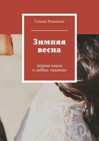 Гульназ Резванова, Зимняя весна. первая книга о любви: наивная