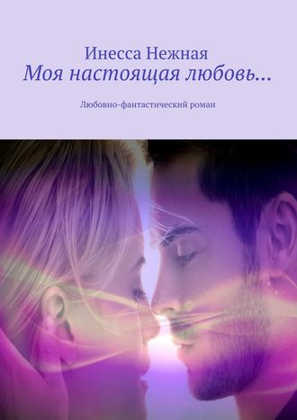 Инесса Нежная, Моя настоящая любовь… Любовно-фантастический роман