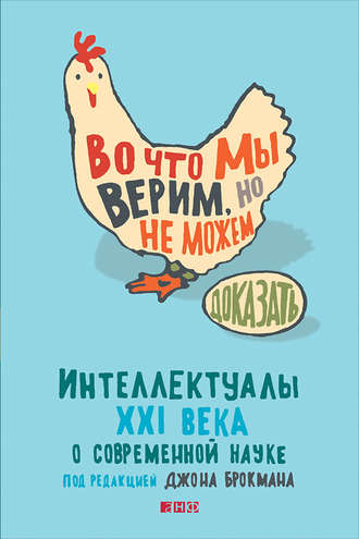 Джон Брокман Во что мы верим, но не можем доказать: Интеллектуалы XXI века о современной науке