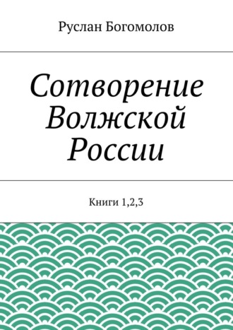 Руслан Богомолов, Сотворение Волжской России. Книги 1,2,3