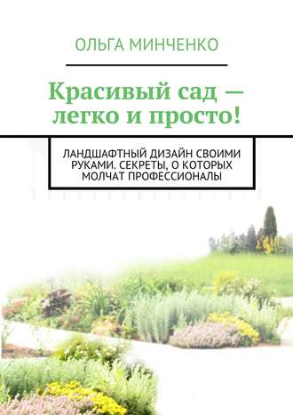 Ольга Минченко Красивый сад – легко и просто! Ландшафтный дизайн своими руками. Секреты, о которых молчат профессионалы