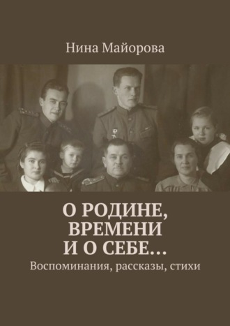 Нина Майорова О Родине, времени и о себе… Воспоминания, рассказы, стихи