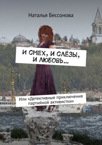 Наталья Бессонова, И смех, и слёзы, и любовь… или Детективные приключения партийной активистки