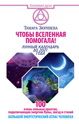 Тамара Зюрняева, Чтобы Вселенная помогала! 100 очень сильных практик, подключающих энергию Луны, звезд и стихий. Большой энергетический атлас человека. Лунный календарь до 2021 года