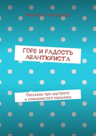 Виолетта Чикуркова, Горе и радость авантюриста. Рассказы про шустрого и смекалистого мальчика