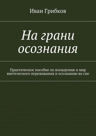 Иван Грибков, На грани осознания. Практическое пособие по вхождению в мир внетелесного переживания и осознанию во сне