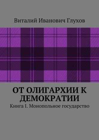 Виталий Глухов, От олигархии к демократии. Книга I. Монопольное государство