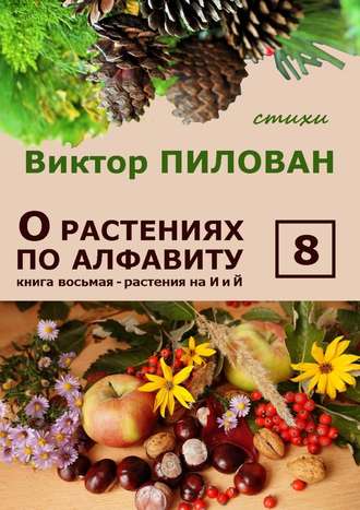 Виктор Пилован, О растениях по алфавиту. Книга восьмая. Растения на И и Й