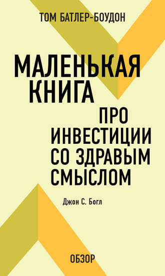 Маленькая книга про инвестиции со здравым смыслом. Джон С. Богл (обзор) Том Батлер-Боудон, Маленькая книга про инвестиции со здравым смыслом. Джон С. Богл (обзор)