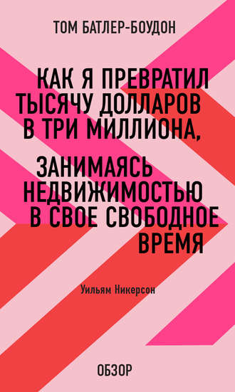 Как я превратил тысячу долларов в три миллиона, занимаясь недвижимостью в свое свободное время. Уильям Никерсон (обзор) Том Батлер-Боудон, Как я превратил тысячу долларов в три миллиона, занимаясь недвижимостью в свое свободное время. Уильям Никерсон (обзор)