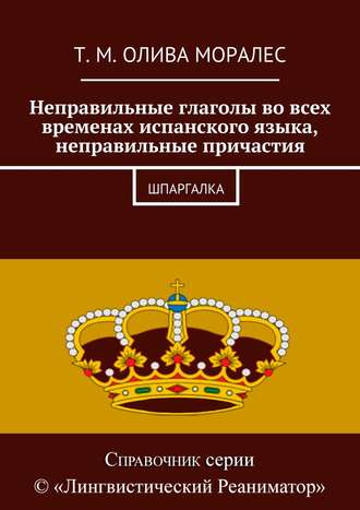 Т. Олива Моралес, Неправильные глаголы во всех временах испанского языка, неправильные причастия. Шпаргалка