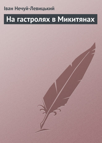 Іван Нечуй-Левицький, На гастролях в Микитянах