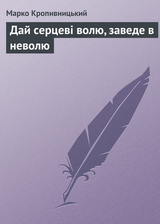 Марко Кропивницький, Дай серцеві волю, заведе в неволю