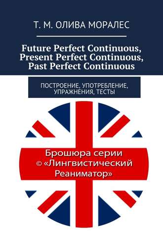 Т. Олива Моралес, Future Perfect Continuous, Present Perfect Continuous, Past Perfect Continuous. Построение, употребление, упражнения, тесты