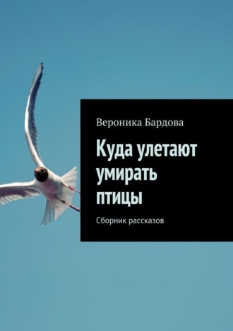 Вероника Бардова, Куда улетают умирать птицы. Сборник рассказов